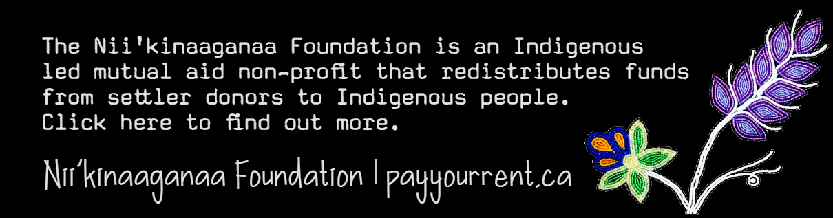 black banner. "The Nii'kinaaganaa Foundation is an Indigenous led mutual aid non profit that redistributes funds from settler donors to Indigenous people. Click here to find out more. payyourrent.ca
