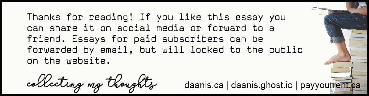 thanks for reading! If you like this essay you can share it on social medica or forward to a friend. Essays for paid subscribers can be forwarded by email but will be locked to the public on the website. daanis.ca | daanis.ghost.io | payyourrent.ca